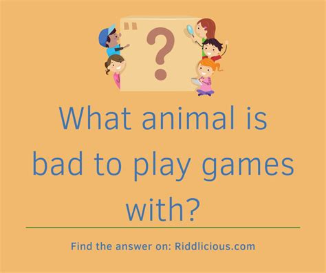 THE ANIMAL WHICH IS BAD TO PLAY GAMES WITH RIDDLES .